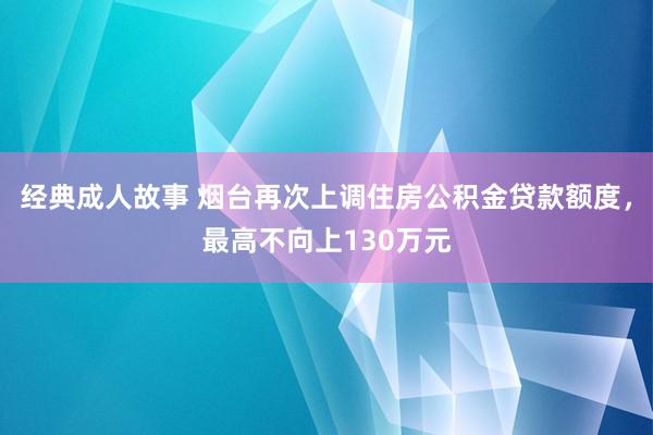 经典成人故事 烟台再次上调住房公积金贷款额度，最高不向上130万元