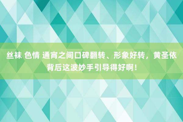 丝袜 色情 通宵之间口碑翻转、形象好转，黄圣依背后这波妙手引导得好啊！