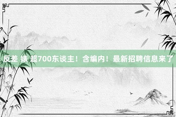 反差 婊 超700东谈主！含编内！最新招聘信息来了