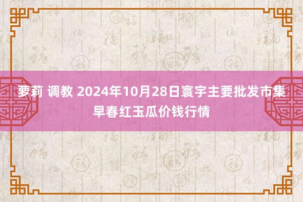 萝莉 调教 2024年10月28日寰宇主要批发市集早春红玉瓜价钱行情