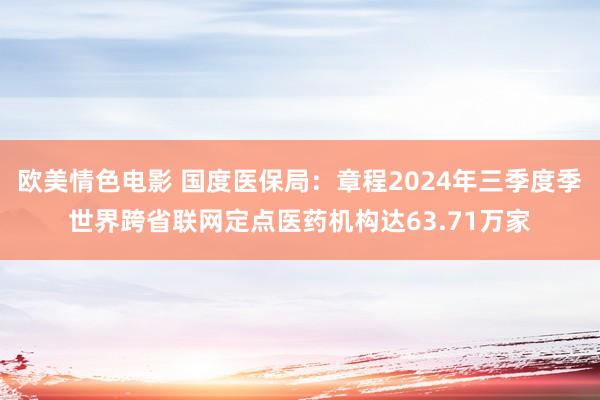 欧美情色电影 国度医保局：章程2024年三季度季世界跨省联网定点医药机构达63.71万家