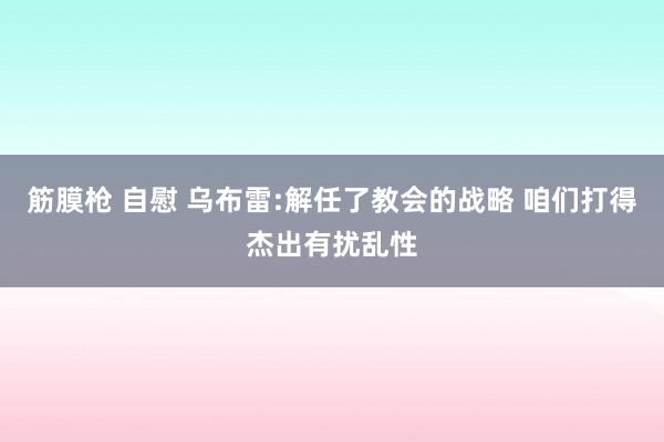 筋膜枪 自慰 乌布雷:解任了教会的战略 咱们打得杰出有扰乱性