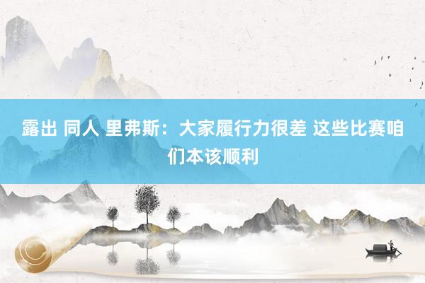 露出 同人 里弗斯：大家履行力很差 这些比赛咱们本该顺利