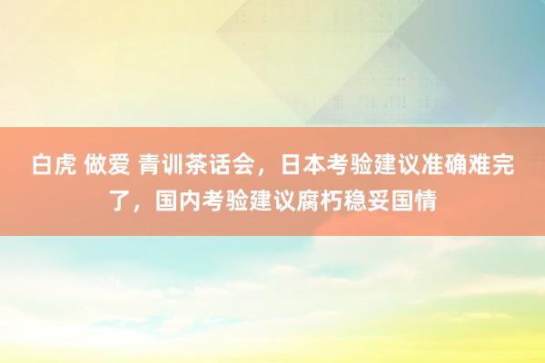 白虎 做爱 青训茶话会，日本考验建议准确难完了，国内考验建议腐朽稳妥国情