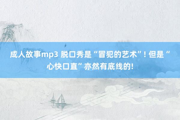 成人故事mp3 脱口秀是“冒犯的艺术”! 但是“心快口直”亦然有底线的!