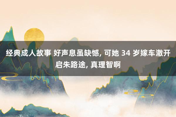 经典成人故事 好声息虽缺憾， 可她 34 岁嫁车澈开启朱路途， 真理智啊