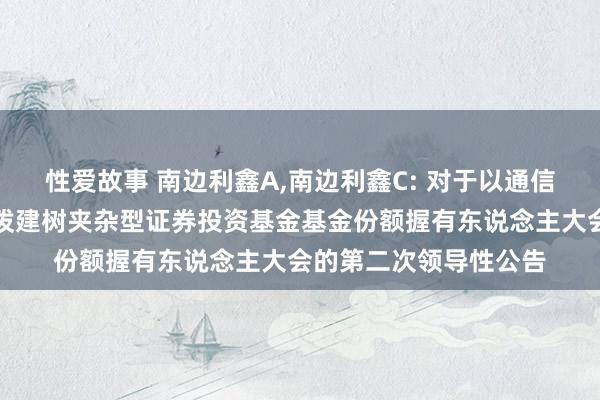 性爱故事 南边利鑫A，南边利鑫C: 对于以通信方式召开南边利鑫活泼建树夹杂型证券投资基金基金份额握有东说念主大会的第二次领导性公告