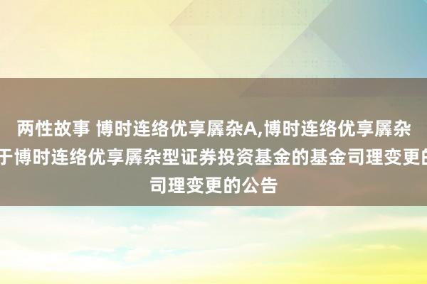 两性故事 博时连络优享羼杂A，博时连络优享羼杂C: 对于博时连络优享羼杂型证券投资基金的基金司理变更的公告