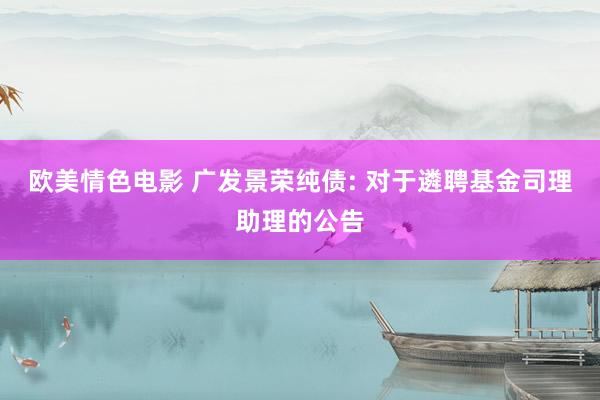 欧美情色电影 广发景荣纯债: 对于遴聘基金司理助理的公告