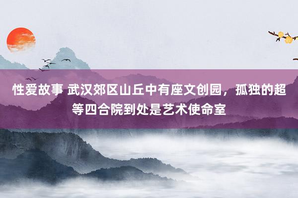 性爱故事 武汉郊区山丘中有座文创园，孤独的超等四合院到处是艺术使命室