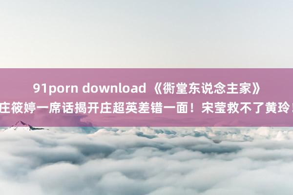 91porn download 《衖堂东说念主家》庄筱婷一席话揭开庄超英差错一面！宋莹救不了黄玲！