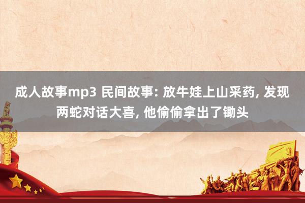 成人故事mp3 民间故事: 放牛娃上山采药， 发现两蛇对话大喜， 他偷偷拿出了锄头