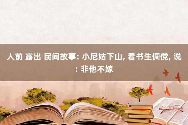 人前 露出 民间故事: 小尼姑下山， 看书生倜傥， 说: 非他不嫁