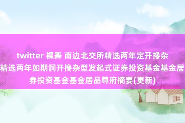 twitter 裸舞 南边北交所精选两年定开搀杂发起: 南边北交所精选两年如期洞开搀杂型发起式证券投资基金基金居品尊府摘要(更新)