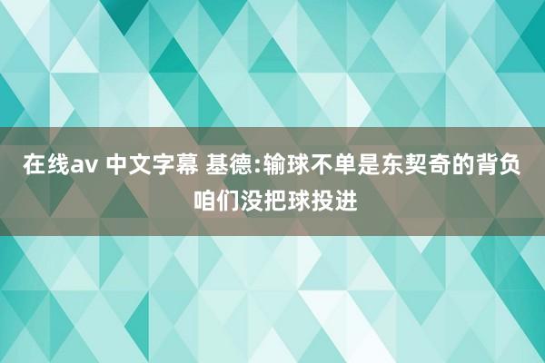 在线av 中文字幕 基德:输球不单是东契奇的背负 咱们没把球投进