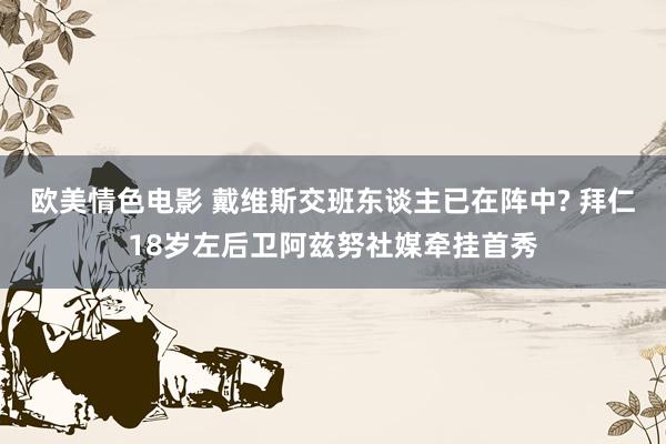 欧美情色电影 戴维斯交班东谈主已在阵中? 拜仁18岁左后卫阿兹努社媒牵挂首秀