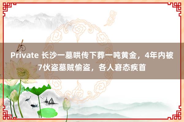 Private 长沙一墓哄传下葬一吨黄金，4年内被7伙盗墓贼偷盗，各人窘态疾首