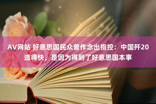 AV网站 好意思国民众曾作念出指控：中国歼20造得快，是因为得到了好意思国本事