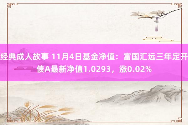 经典成人故事 11月4日基金净值：富国汇远三年定开债A最新净值1.0293，涨0.02%