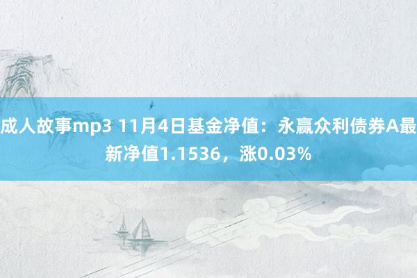 成人故事mp3 11月4日基金净值：永赢众利债券A最新净值1.1536，涨0.03%