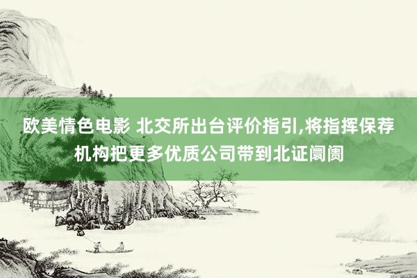 欧美情色电影 北交所出台评价指引，将指挥保荐机构把更多优质公司带到北证阛阓