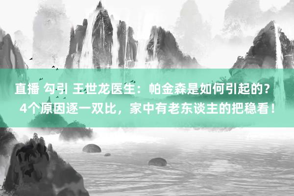 直播 勾引 王世龙医生：帕金森是如何引起的？ 4个原因逐一双比，家中有老东谈主的把稳看！