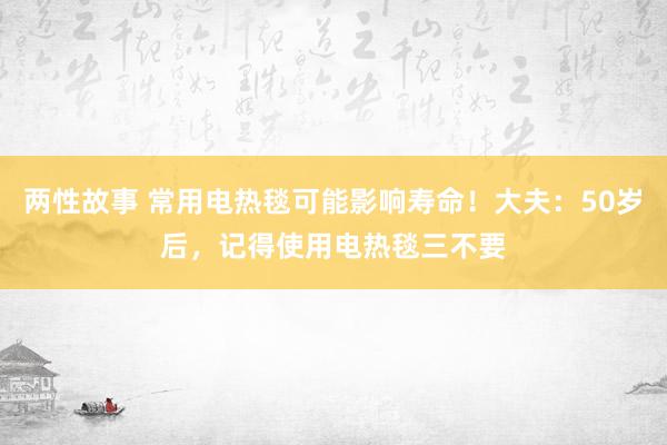 两性故事 常用电热毯可能影响寿命！大夫：50岁后，记得使用电热毯三不要