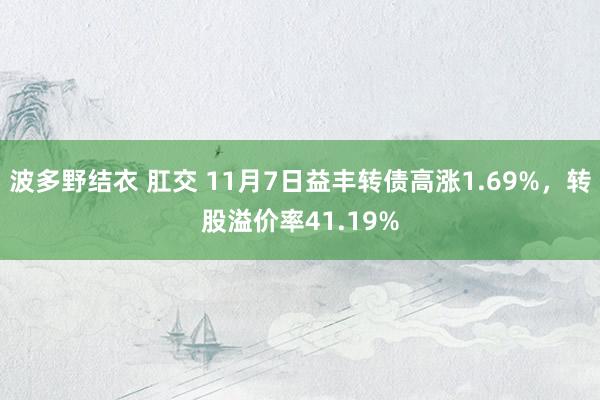 波多野结衣 肛交 11月7日益丰转债高涨1.69%，转股溢价率41.19%