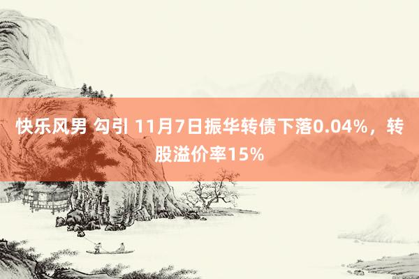 快乐风男 勾引 11月7日振华转债下落0.04%，转股溢价率15%