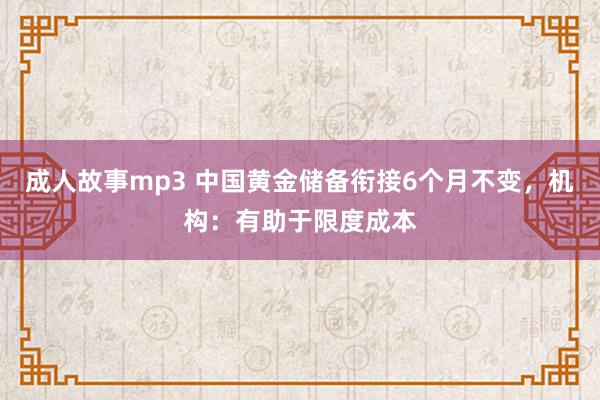 成人故事mp3 中国黄金储备衔接6个月不变，机构：有助于限度成本