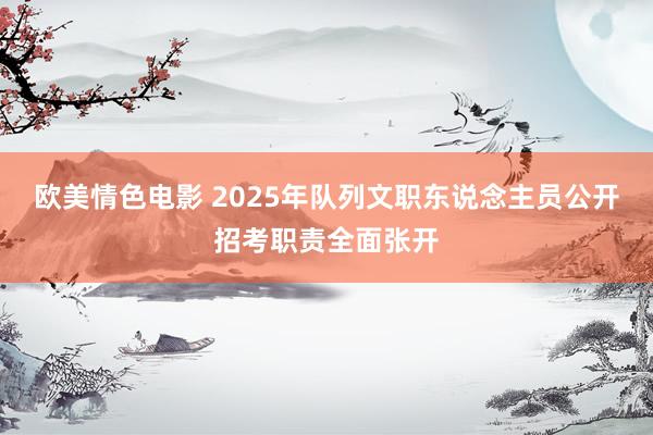 欧美情色电影 2025年队列文职东说念主员公开招考职责全面张开