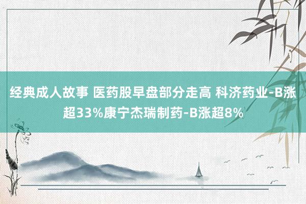 经典成人故事 医药股早盘部分走高 科济药业-B涨超33%康宁杰瑞制药-B涨超8%