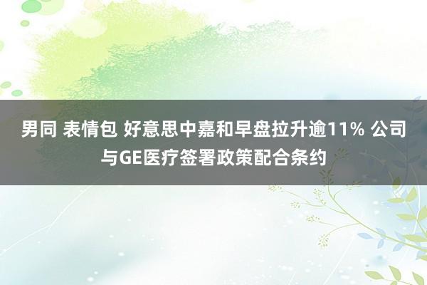 男同 表情包 好意思中嘉和早盘拉升逾11% 公司与GE医疗签署政策配合条约