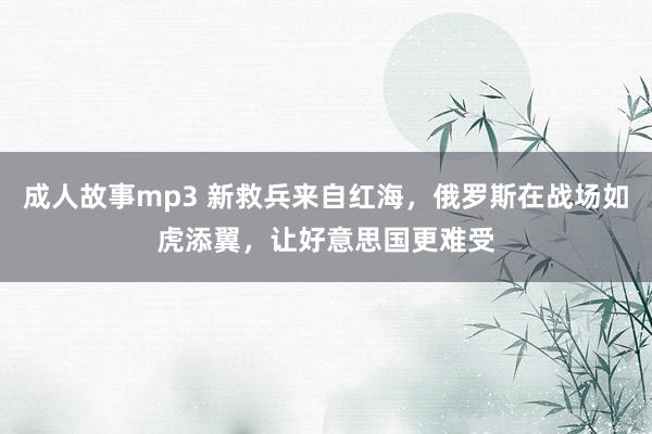 成人故事mp3 新救兵来自红海，俄罗斯在战场如虎添翼，让好意思国更难受