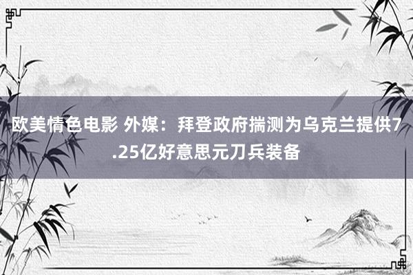 欧美情色电影 外媒：拜登政府揣测为乌克兰提供7.25亿好意思元刀兵装备