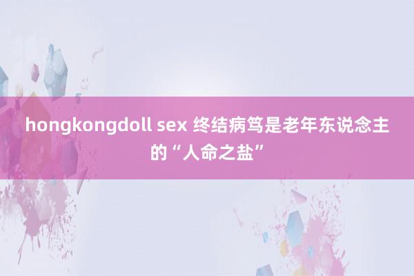 hongkongdoll sex 终结病笃是老年东说念主的“人命之盐”