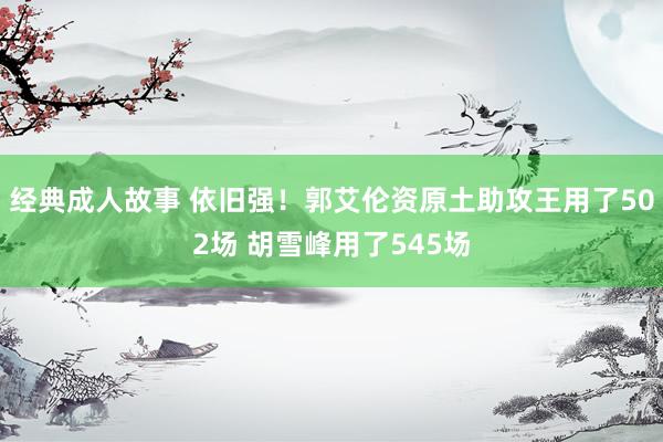 经典成人故事 依旧强！郭艾伦资原土助攻王用了502场 胡雪峰用了545场