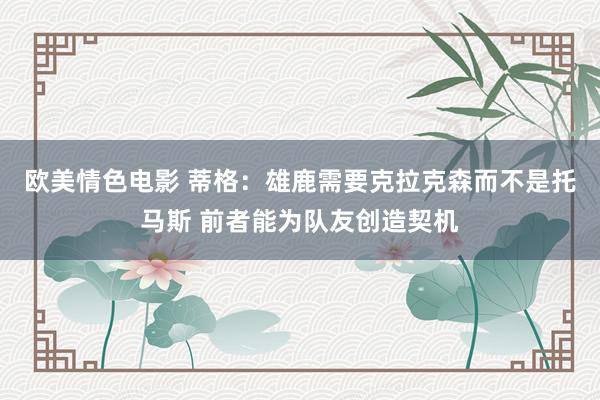 欧美情色电影 蒂格：雄鹿需要克拉克森而不是托马斯 前者能为队友创造契机