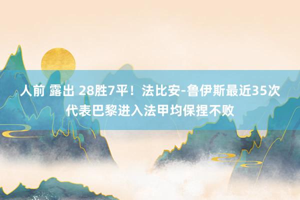 人前 露出 28胜7平！法比安-鲁伊斯最近35次代表巴黎进入法甲均保捏不败