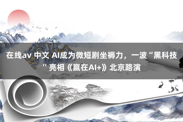 在线av 中文 AI成为微短剧坐褥力，一波“黑科技”亮相《赢在AI+》北京路演