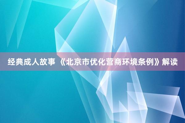 经典成人故事 《北京市优化营商环境条例》解读