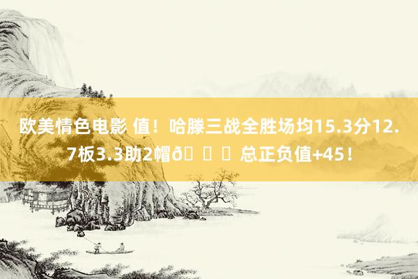 欧美情色电影 值！哈滕三战全胜场均15.3分12.7板3.3助2帽😍总正负值+45！