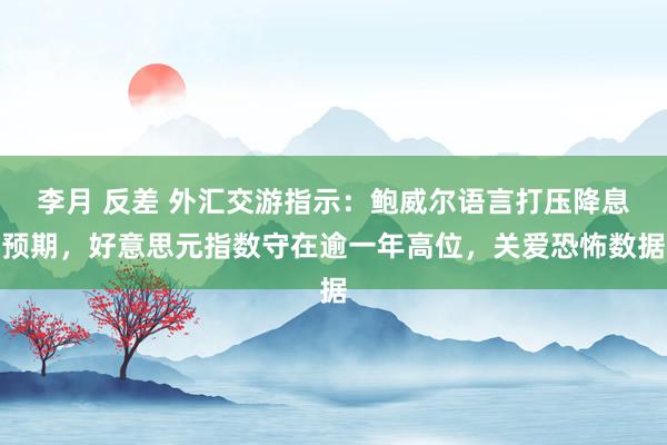 李月 反差 外汇交游指示：鲍威尔语言打压降息预期，好意思元指数守在逾一年高位，关爱恐怖数据