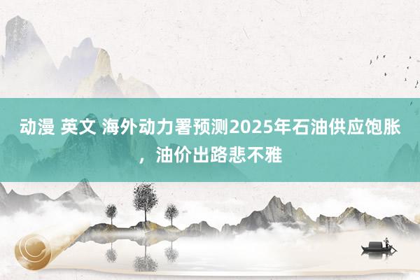 动漫 英文 海外动力署预测2025年石油供应饱胀，油价出路悲不雅