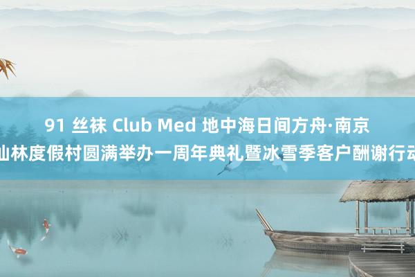 91 丝袜 Club Med 地中海日间方舟·南京仙林度假村圆满举办一周年典礼暨冰雪季客户酬谢行动