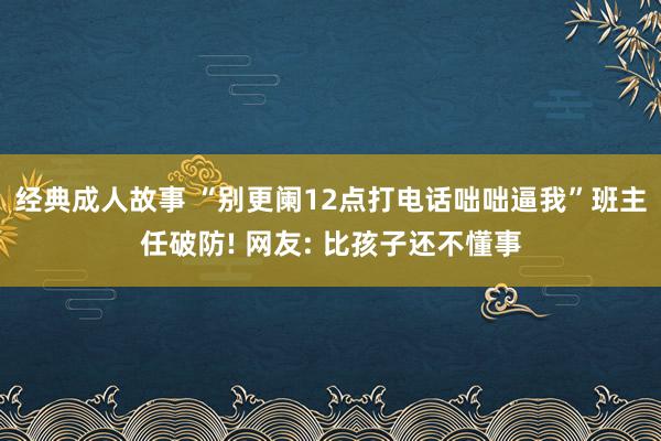 经典成人故事 “别更阑12点打电话咄咄逼我”班主任破防! 网友: 比孩子还不懂事