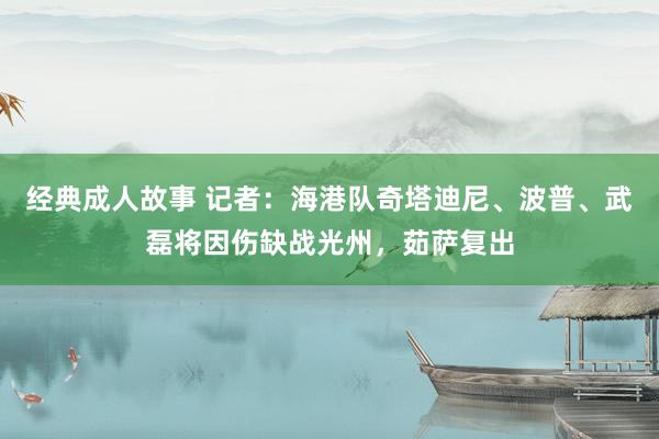 经典成人故事 记者：海港队奇塔迪尼、波普、武磊将因伤缺战光州，茹萨复出