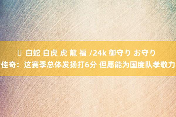 ✨白蛇 白虎 虎 龍 福 /24k 御守り お守り 韩佳奇：这赛季总体发扬打6分 但愿能为国度队孝敬力量