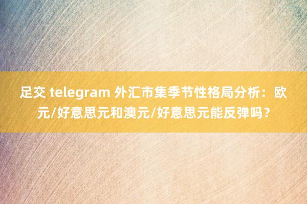 足交 telegram 外汇市集季节性格局分析：欧元/好意思元和澳元/好意思元能反弹吗？