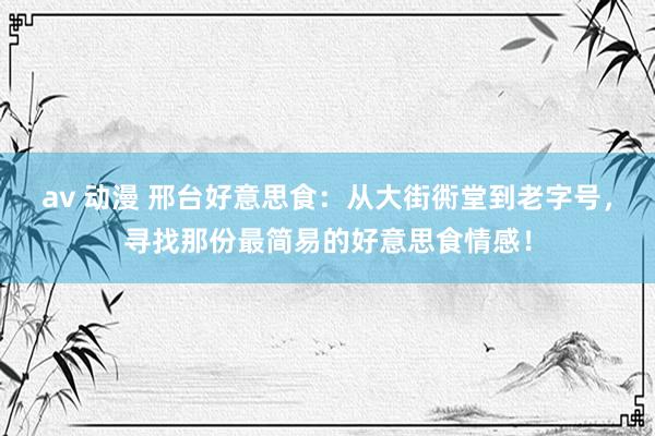 av 动漫 邢台好意思食：从大街衖堂到老字号，寻找那份最简易的好意思食情感！